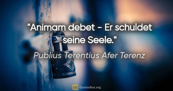 Publius Terentius Afer Terenz Zitat: "Animam debet - Er schuldet seine Seele."