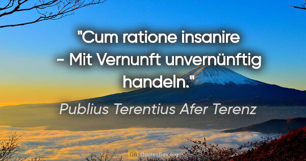 Publius Terentius Afer Terenz Zitat: "Cum ratione insanire - Mit Vernunft unvernünftig handeln."