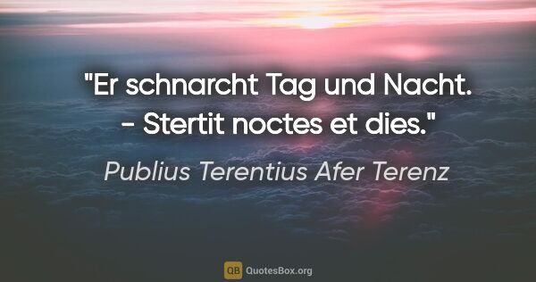 Publius Terentius Afer Terenz Zitat: "Er schnarcht Tag und Nacht. - Stertit noctes et dies."