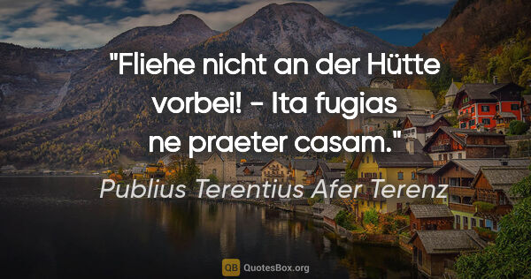 Publius Terentius Afer Terenz Zitat: "Fliehe nicht an der Hütte vorbei! - Ita fugias ne praeter casam."