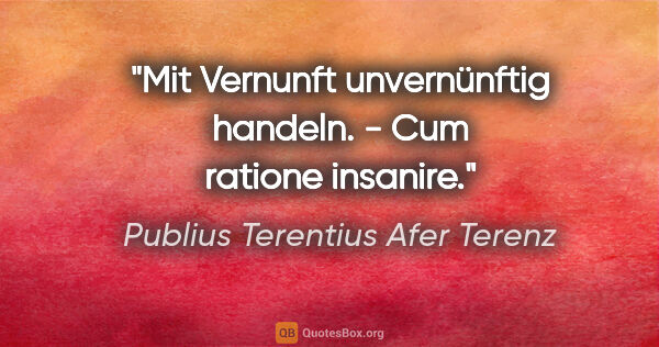Publius Terentius Afer Terenz Zitat: "Mit Vernunft unvernünftig handeln. - Cum ratione insanire."