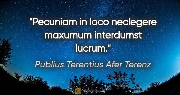 Publius Terentius Afer Terenz Zitat: "Pecuniam in loco neclegere maxumum interdumst lucrum."