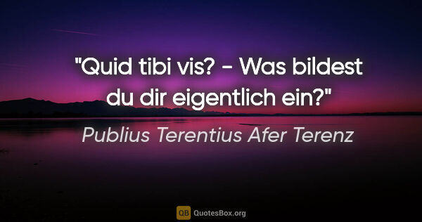 Publius Terentius Afer Terenz Zitat: "Quid tibi vis? - Was bildest du dir eigentlich ein?"