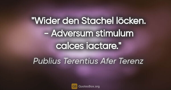 Publius Terentius Afer Terenz Zitat: "Wider den Stachel löcken. - Adversum stimulum calces iactare."