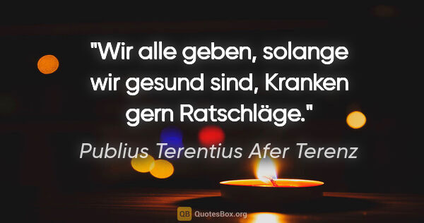 Publius Terentius Afer Terenz Zitat: "Wir alle geben, solange wir gesund sind, Kranken gern Ratschläge."