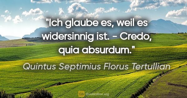 Quintus Septimius Florus Tertullian Zitat: "Ich glaube es, weil es widersinnig ist. - Credo, quia absurdum."