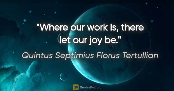 Quintus Septimius Florus Tertullian Zitat: "Where our work is, there let our joy be."