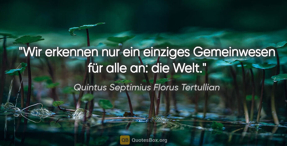 Quintus Septimius Florus Tertullian Zitat: "Wir erkennen nur ein einziges Gemeinwesen für alle an: die Welt."