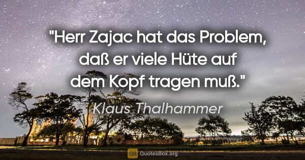 Klaus Thalhammer Zitat: "Herr Zajac hat das Problem, daß er viele Hüte auf dem Kopf..."