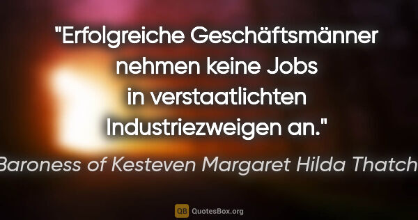 Baroness of Kesteven Margaret Hilda Thatcher Zitat: "Erfolgreiche Geschäftsmänner nehmen keine Jobs in..."