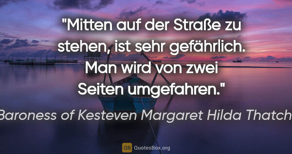 Baroness of Kesteven Margaret Hilda Thatcher Zitat: "Mitten auf der Straße zu stehen, ist sehr gefährlich. Man wird..."