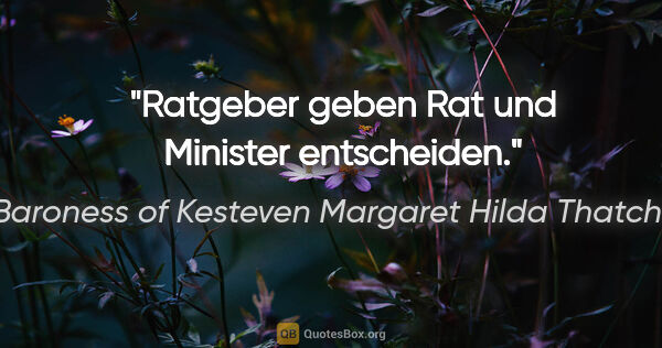 Baroness of Kesteven Margaret Hilda Thatcher Zitat: "Ratgeber geben Rat und Minister entscheiden."