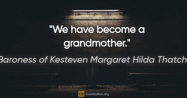 Baroness of Kesteven Margaret Hilda Thatcher Zitat: "We have become a grandmother."