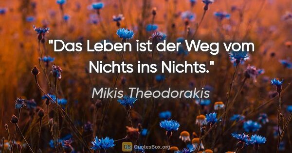 Mikis Theodorakis Zitat: "Das Leben ist der Weg vom Nichts ins Nichts."