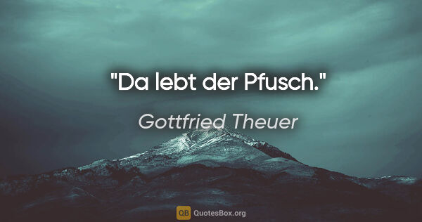 Gottfried Theuer Zitat: "Da lebt der Pfusch."