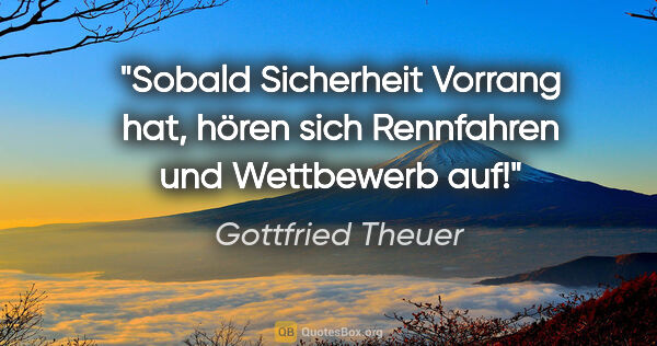 Gottfried Theuer Zitat: "Sobald Sicherheit Vorrang hat, hören sich Rennfahren und..."