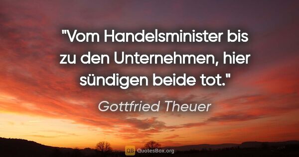 Gottfried Theuer Zitat: "Vom Handelsminister bis zu den Unternehmen, hier sündigen..."