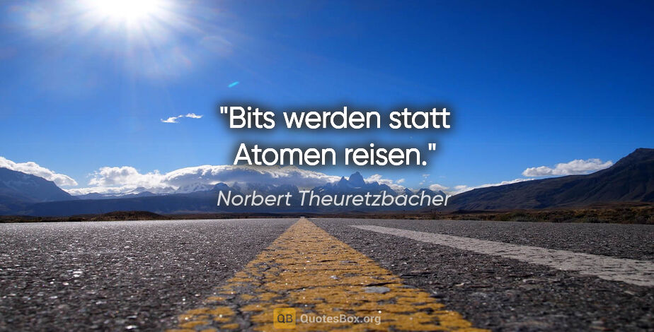 Norbert Theuretzbacher Zitat: "Bits werden statt Atomen reisen."