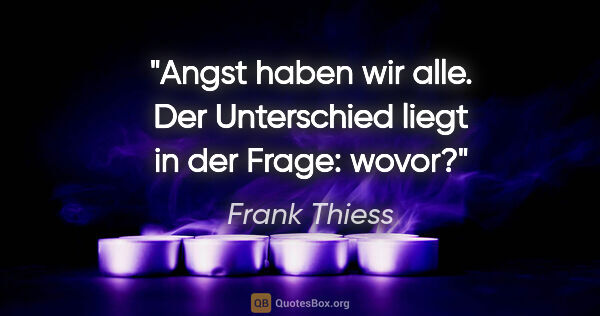 Frank Thiess Zitat: "Angst haben wir alle. Der Unterschied liegt in der Frage: wovor?"