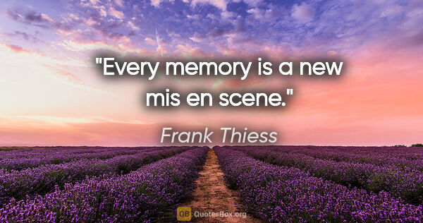 Frank Thiess Zitat: "Every memory is a new mis en scene."