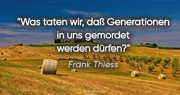 Frank Thiess Zitat: "Was taten wir, daß Generationen in uns gemordet werden dürfen?"