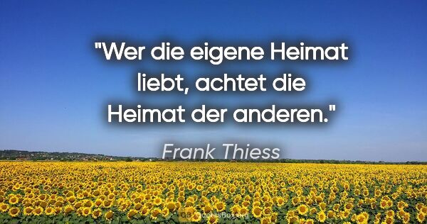 Frank Thiess Zitat: "Wer die eigene Heimat liebt, achtet die Heimat der anderen."