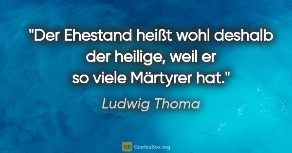 Ludwig Thoma Zitat: "Der Ehestand heißt wohl deshalb der heilige, weil er so viele..."