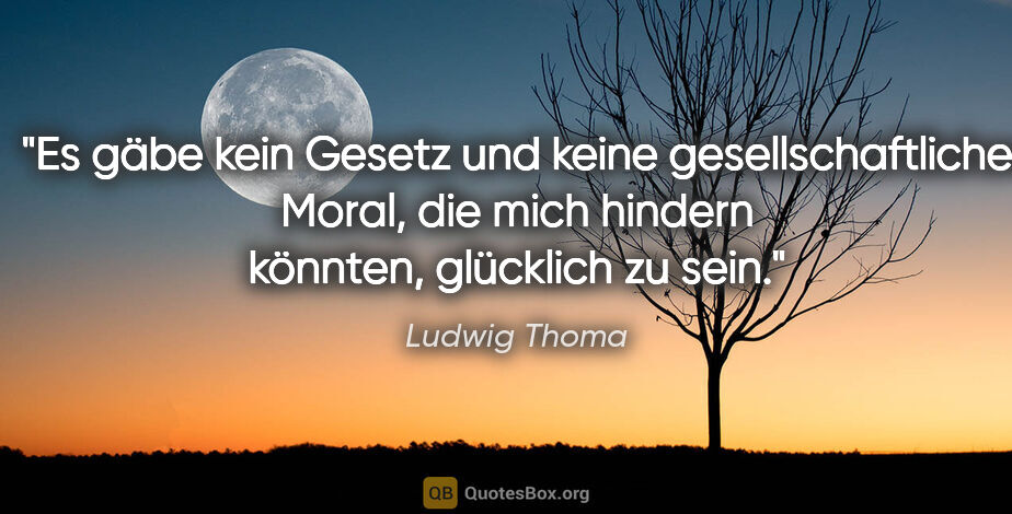 Ludwig Thoma Zitat: "Es gäbe kein Gesetz und keine gesellschaftliche Moral, die..."