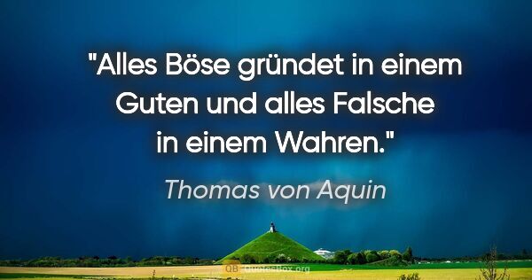 Thomas von Aquin Zitat: "Alles Böse gründet in einem Guten und alles Falsche in einem..."