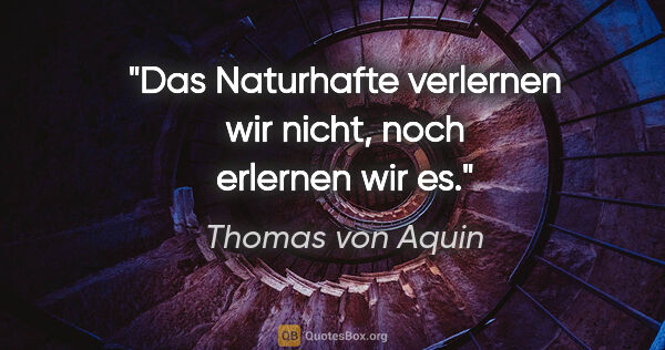 Thomas von Aquin Zitat: "Das Naturhafte verlernen wir nicht, noch erlernen wir es."