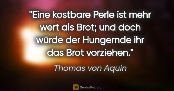 Thomas von Aquin Zitat: "Eine kostbare Perle ist mehr wert als Brot; und doch würde der..."