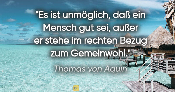 Thomas von Aquin Zitat: "Es ist unmöglich, daß ein Mensch gut sei, außer er stehe im..."