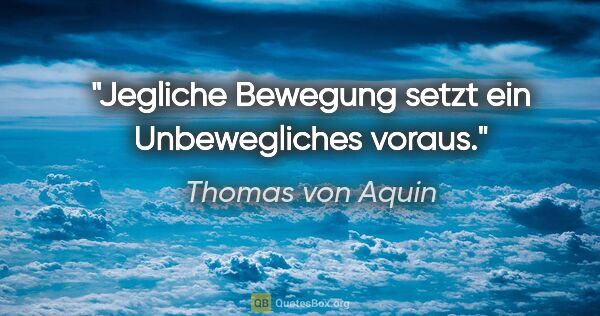 Thomas von Aquin Zitat: "Jegliche Bewegung setzt ein Unbewegliches voraus."