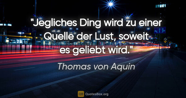 Thomas von Aquin Zitat: "Jegliches Ding wird zu einer Quelle der Lust, soweit es..."