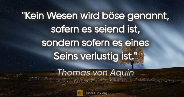 Thomas von Aquin Zitat: "Kein Wesen wird böse genannt, sofern es seiend ist, sondern..."