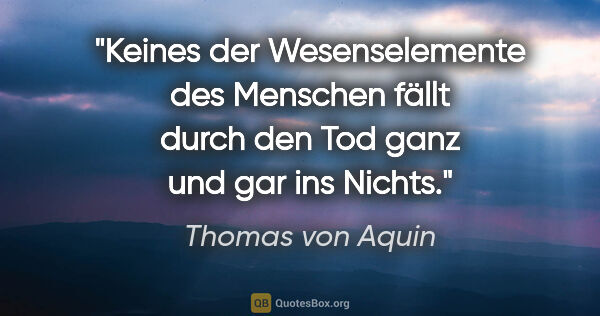 Thomas von Aquin Zitat: "Keines der Wesenselemente des Menschen fällt durch den Tod..."
