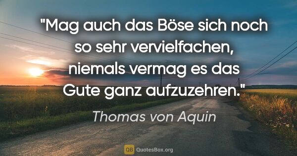 Thomas von Aquin Zitat: "Mag auch das Böse sich noch so sehr vervielfachen, niemals..."