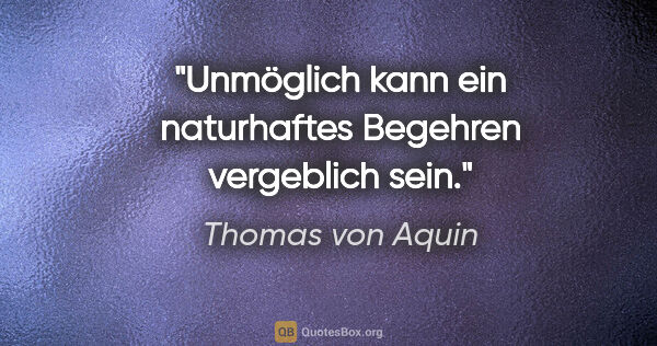 Thomas von Aquin Zitat: "Unmöglich kann ein naturhaftes Begehren vergeblich sein."