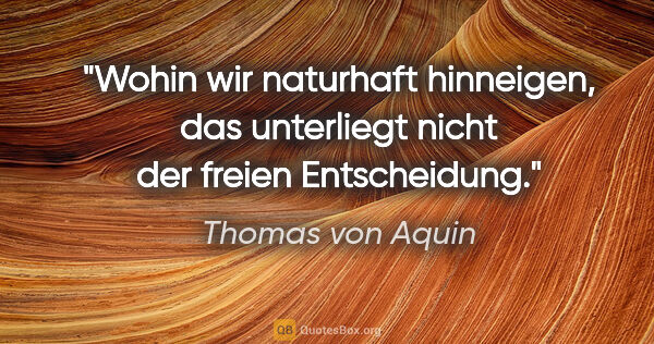 Thomas von Aquin Zitat: "Wohin wir naturhaft hinneigen, das unterliegt nicht der freien..."