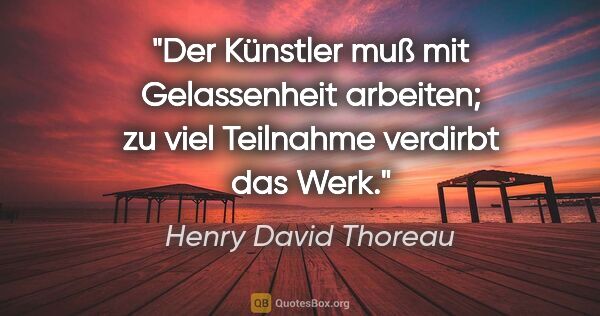 Henry David Thoreau Zitat: "Der Künstler muß mit Gelassenheit arbeiten; zu viel Teilnahme..."