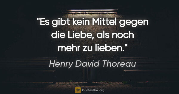 Henry David Thoreau Zitat: "Es gibt kein Mittel gegen die Liebe, als noch mehr zu lieben."