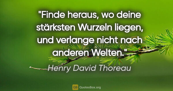 Henry David Thoreau Zitat: "Finde heraus, wo deine stärksten Wurzeln liegen, und verlange..."