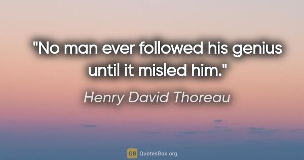 Henry David Thoreau Zitat: "No man ever followed his genius until it misled him."