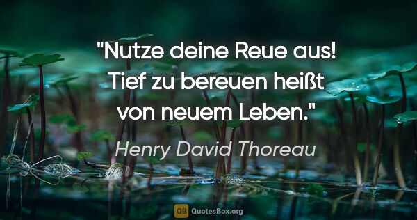 Henry David Thoreau Zitat: "Nutze deine Reue aus! Tief zu bereuen heißt von neuem Leben."