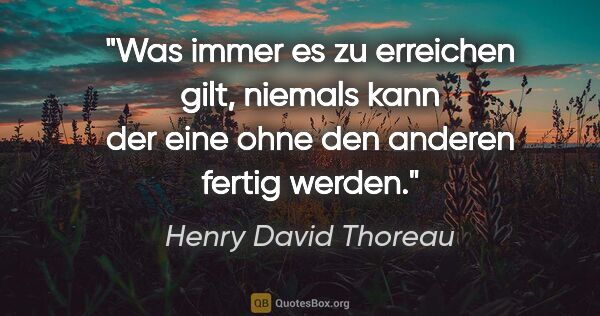 Henry David Thoreau Zitat: "Was immer es zu erreichen gilt, niemals kann der eine ohne den..."