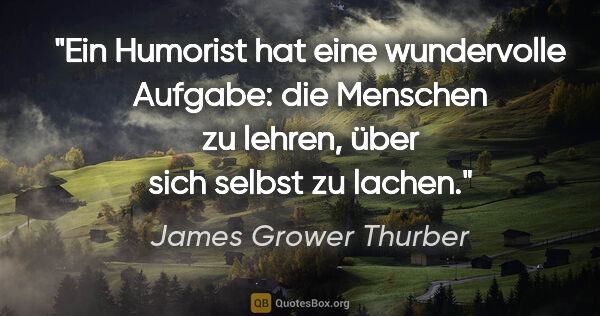 James Grower Thurber Zitat: "Ein Humorist hat eine wundervolle Aufgabe: die Menschen zu..."