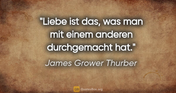 James Grower Thurber Zitat: "Liebe ist das, was man mit einem anderen durchgemacht hat."