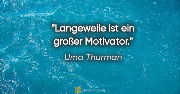 Uma Thurman Zitat: "Langeweile ist ein großer Motivator."