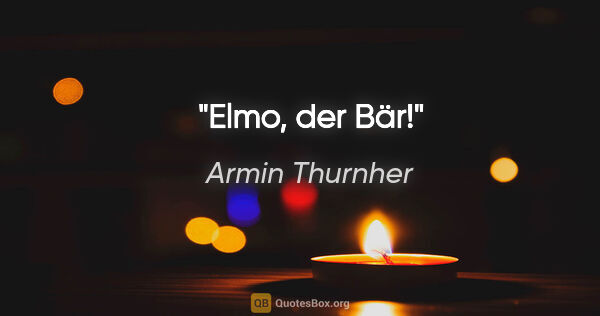 Armin Thurnher Zitat: "Elmo, der Bär!"