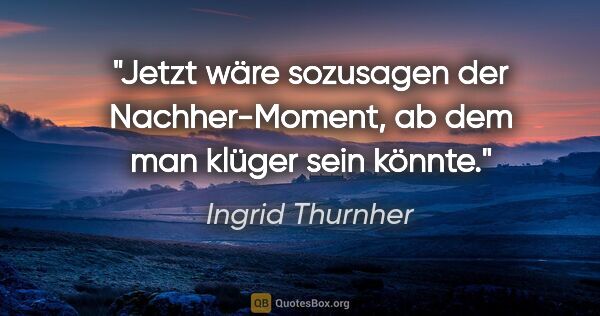 Ingrid Thurnher Zitat: "Jetzt wäre sozusagen der Nachher-Moment, ab dem man klüger..."